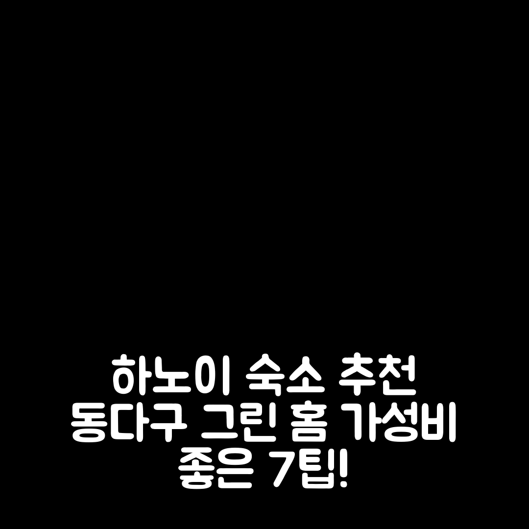 하노이 숙소 여행 호텔 추천 동다구 그린 홈 | 45m² 프라이빗 욕실과 가성비 좋은 위치 탐방 7가지 팁
